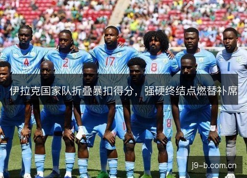 伊拉克国家队折叠暴扣得分，强硬终结点燃替补席